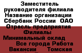 Заместитель руководителя филиала › Название организации ­ Сбербанк России, ОАО › Отрасль предприятия ­ Филиалы › Минимальный оклад ­ 40 000 - Все города Работа » Вакансии   . Томская обл.,Томск г.